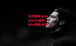 东升棋牌-lolfantastic战队(lolaf战队成员)